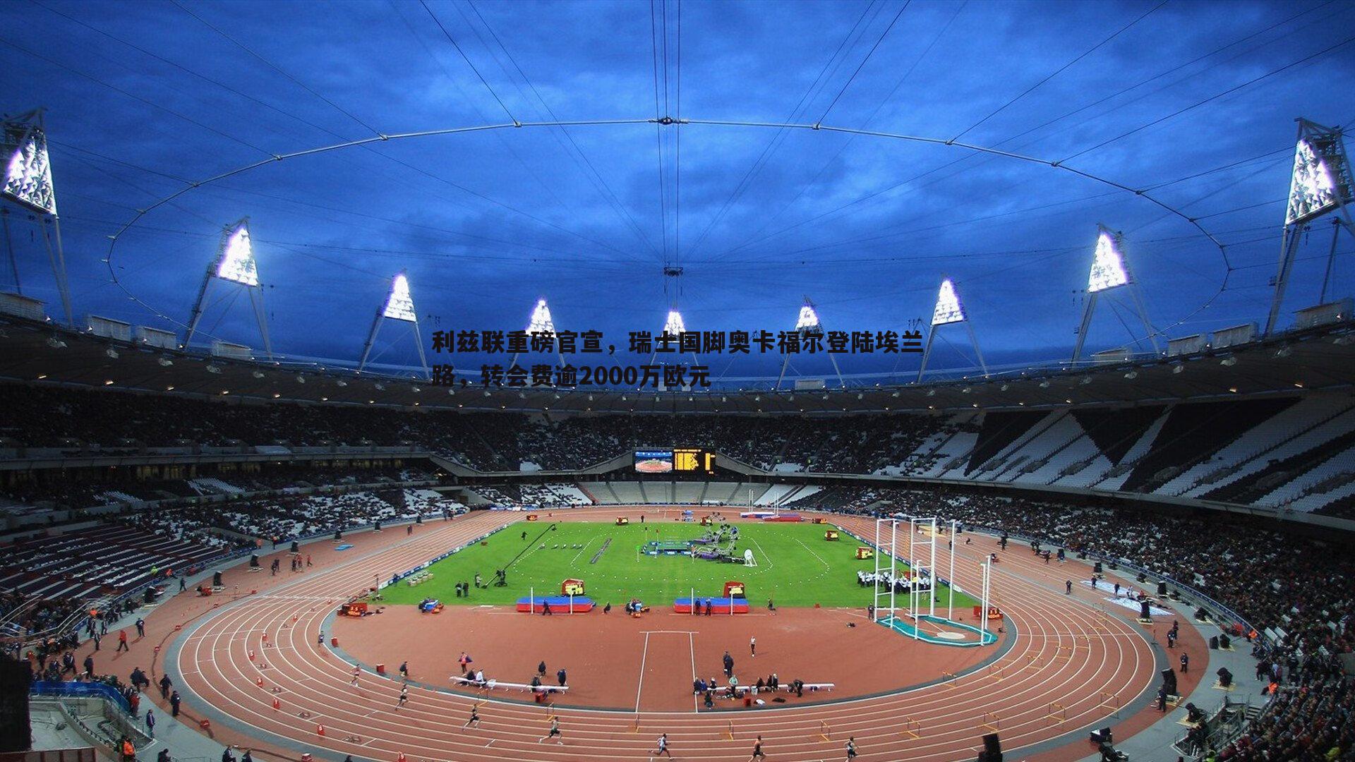 利兹联重磅官宣,瑞士国脚奥卡福尔登陆埃兰路,转会费逾2000万欧元