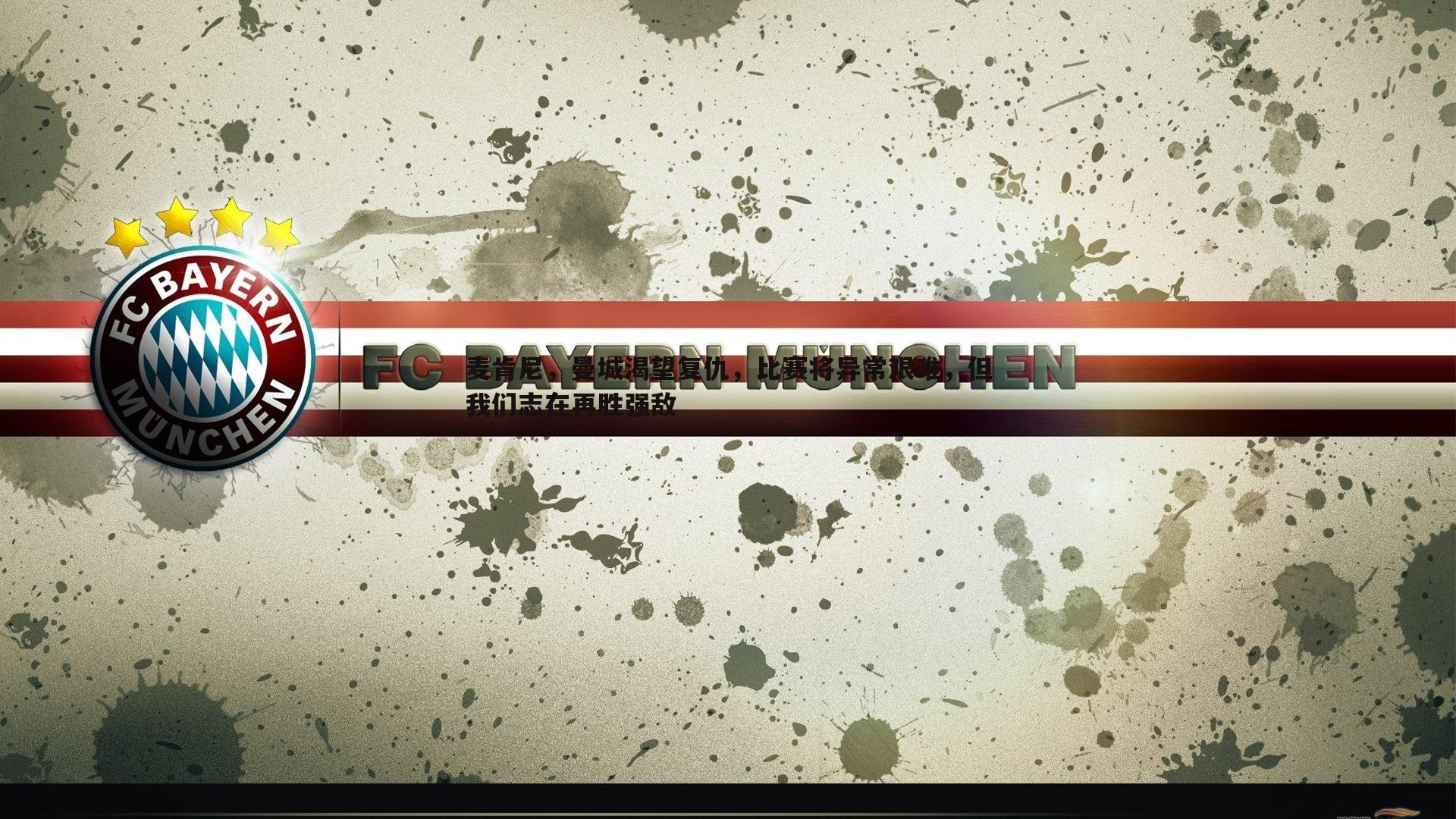 麦肯尼,曼城渴望复仇,比赛将异常艰难,但我们志在再胜强敌