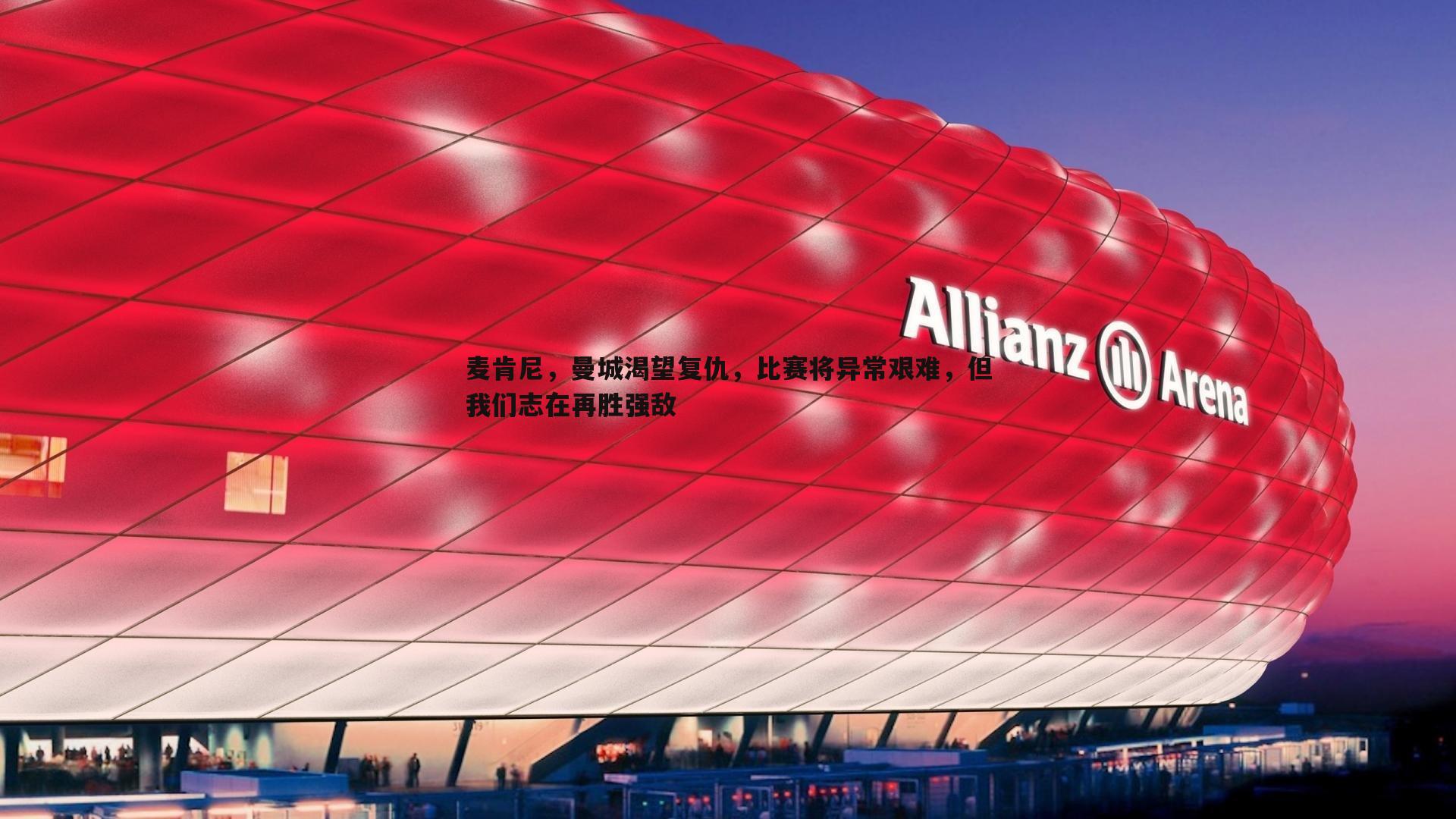 麦肯尼,曼城渴望复仇,比赛将异常艰难,但我们志在再胜强敌