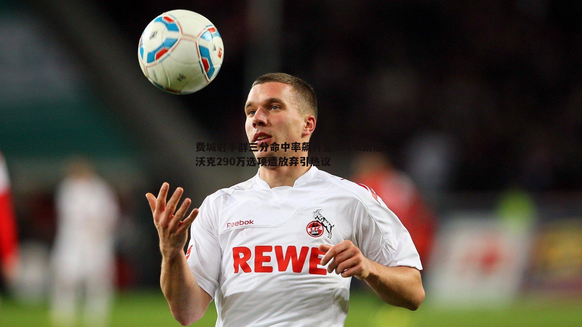 费城射手群三分命中率飙升至354%朗尼-沃克290万选项遭放弃引热议