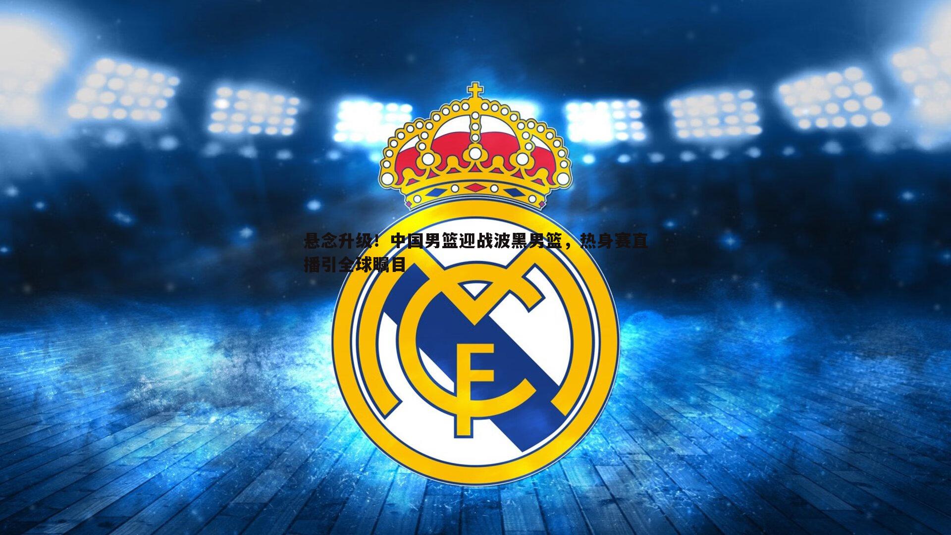 悬念升级!中国男篮迎战波黑男篮,热身赛直播引全球瞩目